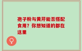 孢子粉与黄芹能否搭配食用？你想知道的都在这里