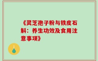《灵芝孢子粉与铁皮石斛：养生功效及食用注意事项》