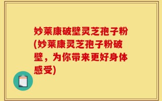 妙莱康破壁灵芝孢子粉(妙莱康灵芝孢子粉破壁，为你带来更好身体感受)