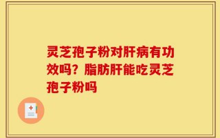 灵芝孢子粉对肝病有功效吗？脂肪肝能吃灵芝孢子粉吗