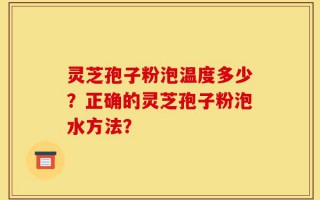 灵芝孢子粉泡温度多少？正确的灵芝孢子粉泡水方法？