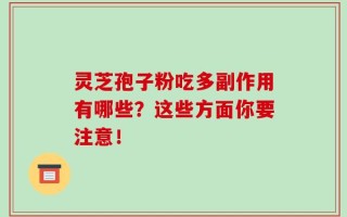 灵芝孢子粉吃多副作用有哪些？这些方面你要注意！