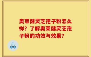 奥莱健灵芝孢子粉怎么样？了解奥莱健灵芝孢子粉的功效与效果？