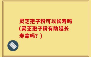 灵芝孢子粉可以长寿吗(灵芝孢子粉有助延长寿命吗？)