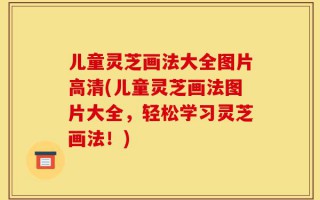 儿童灵芝画法大全图片高清(儿童灵芝画法图片大全，轻松学习灵芝画法！)