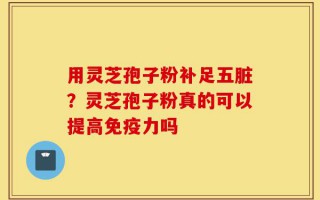 用灵芝孢子粉补足五脏？灵芝孢子粉真的可以提高免疫力吗