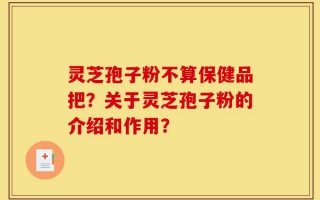 灵芝孢子粉不算保健品把？关于灵芝孢子粉的介绍和作用？