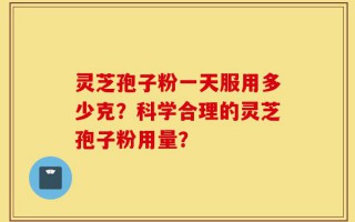 灵芝孢子粉一天服用多少克？科学合理的灵芝孢子粉用量？
