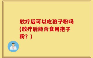 放疗后可以吃孢子粉吗(放疗后能否食用孢子粉？)