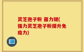 灵芝孢子粉 菌力键(强力灵芝孢子粉提升免疫力)