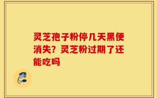 灵芝孢子粉停几天黑便消失？灵芝粉过期了还能吃吗