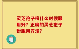 灵芝孢子粉什么时候服用好？正确的灵芝孢子粉服用方法？