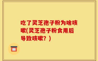 吃了灵芝孢子粉为啥咳嗽(灵芝孢子粉食用后导致咳嗽？)