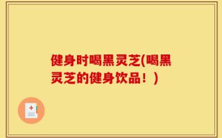 健身时喝黑灵芝(喝黑灵芝的健身饮品！)