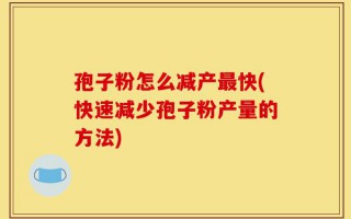 孢子粉怎么减产最快(快速减少孢子粉产量的方法)