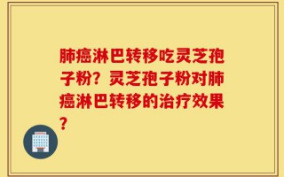 肺癌淋巴转移吃灵芝孢子粉？灵芝孢子粉对肺癌淋巴转移的治疗效果？