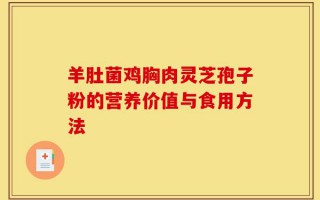 羊肚菌鸡胸肉灵芝孢子粉的营养价值与食用方法