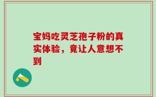 宝妈吃灵芝孢子粉的真实体验，竟让人意想不到