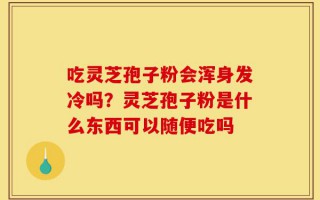 吃灵芝孢子粉会浑身发冷吗？灵芝孢子粉是什么东西可以随便吃吗