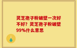 灵芝孢子粉破壁一次好不好？灵芝孢子粉破壁99%什么意思