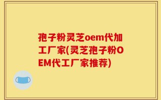 孢子粉灵芝oem代加工厂家(灵芝孢子粉OEM代工厂家推荐)