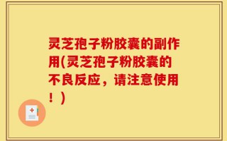 灵芝孢子粉胶囊的副作用(灵芝孢子粉胶囊的不良反应，请注意使用！)