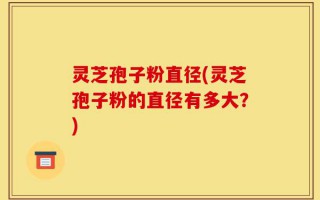 灵芝孢子粉直径(灵芝孢子粉的直径有多大？)
