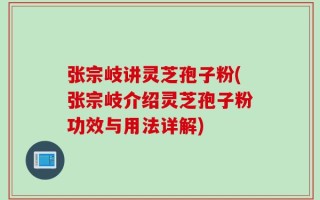 张宗岐讲灵芝孢子粉(张宗岐介绍灵芝孢子粉功效与用法详解)