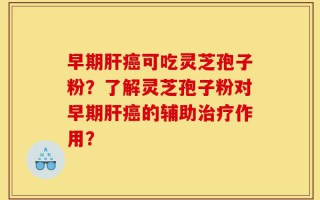 早期肝癌可吃灵芝孢子粉？了解灵芝孢子粉对早期肝癌的辅助治疗作用？