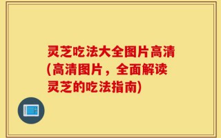 灵芝吃法大全图片高清(高清图片，全面解读灵芝的吃法指南)