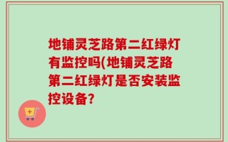 地铺灵芝路第二红绿灯有监控吗(地铺灵芝路第二红绿灯是否安装监控设备？