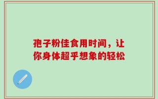 孢子粉佳食用时间，让你身体超乎想象的轻松