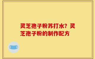 灵芝孢子粉苏打水？灵芝孢子粉的制作配方
