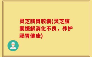 灵芝肠胃胶囊(灵芝胶囊缓解消化不良，养护肠胃健康)