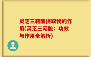 灵芝三萜酸提取物的作用(灵芝三萜酸：功效与作用全解析)