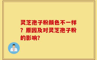 灵芝孢子粉颜色不一样？原因及对灵芝孢子粉的影响？