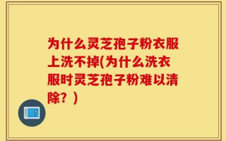 为什么灵芝孢子粉衣服上洗不掉(为什么洗衣服时灵芝孢子粉难以清除？)