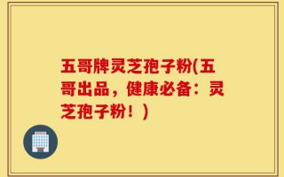 五哥牌灵芝孢子粉(五哥出品，健康必备：灵芝孢子粉！)
