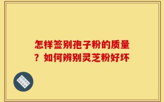 怎样签别孢子粉的质量？如何辨别灵芝粉好坏