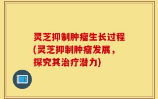 灵芝抑制肿瘤生长过程(灵芝抑制肿瘤发展，探究其治疗潜力)