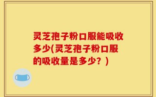 灵芝孢子粉口服能吸收多少(灵芝孢子粉口服的吸收量是多少？)