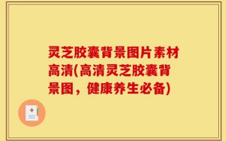 灵芝胶囊背景图片素材高清(高清灵芝胶囊背景图，健康养生必备)