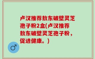 卢汉推荐敖东破壁灵芝孢子粉2盒(卢汉推荐敖东破壁灵芝孢子粉，促进健康。)