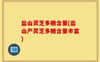 盐山灵芝多糖含量(盐山产灵芝多糖含量丰富)