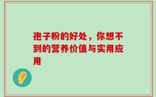 孢子粉的好处，你想不到的营养价值与实用应用