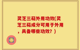 灵芝三萜外用功效(灵芝三萜成分可用于外用，具备哪些功效？)