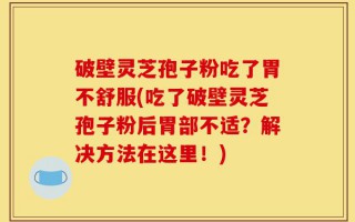 破壁灵芝孢子粉吃了胃不舒服(吃了破壁灵芝孢子粉后胃部不适？解决方法在这里！)