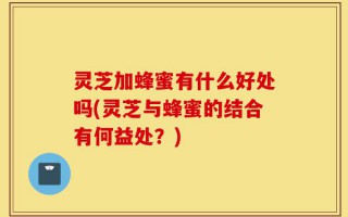 灵芝加蜂蜜有什么好处吗(灵芝与蜂蜜的结合有何益处？)