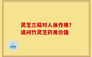 灵芝三萜对人体作用？请问竹灵芝药用价值