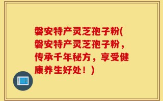 磐安特产灵芝孢子粉(磐安特产灵芝孢子粉，传承千年秘方，享受健康养生好处！)